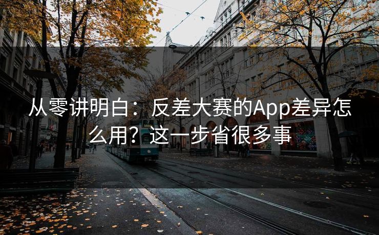 从零讲明白：反差大赛的App差异怎么用？这一步省很多事