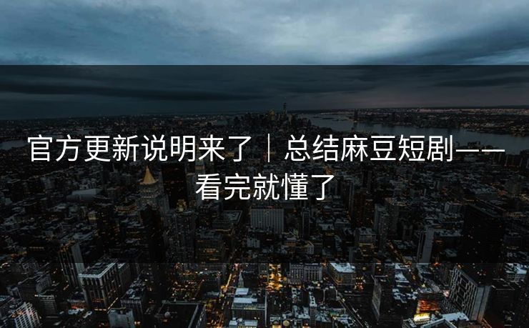 官方更新说明来了｜总结麻豆短剧——看完就懂了