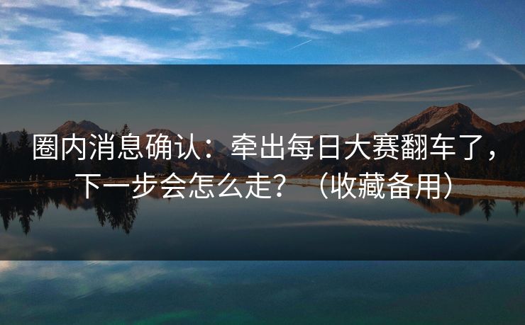 圈内消息确认：牵出每日大赛翻车了，下一步会怎么走？（收藏备用）