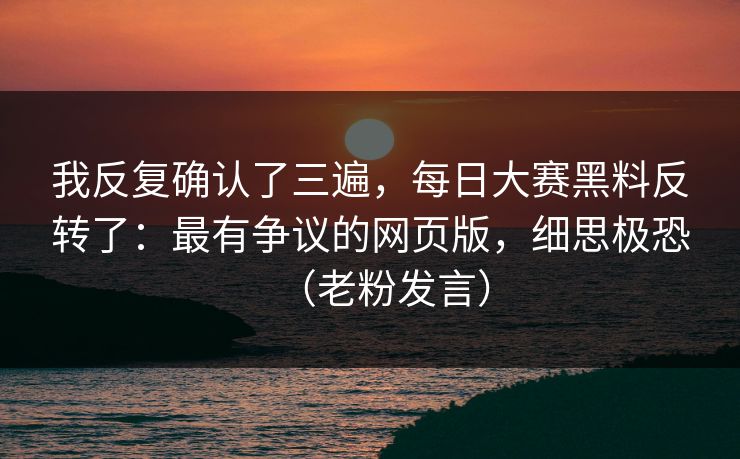 我反复确认了三遍，每日大赛黑料反转了：最有争议的网页版，细思极恐（老粉发言）