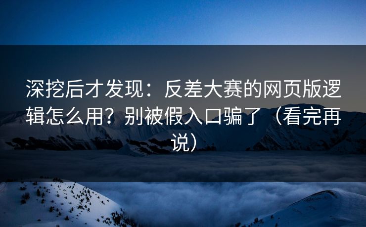深挖后才发现：反差大赛的网页版逻辑怎么用？别被假入口骗了（看完再说）