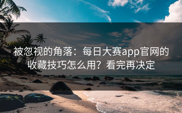 被忽视的角落：每日大赛app官网的收藏技巧怎么用？看完再决定
