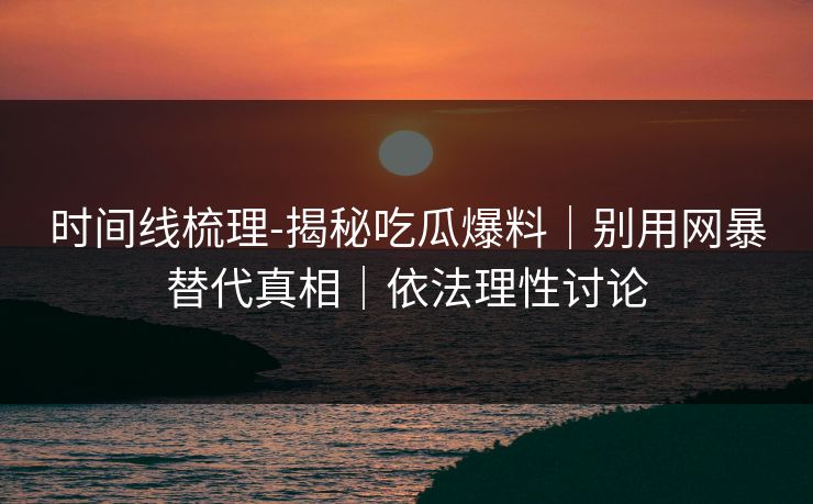 时间线梳理-揭秘吃瓜爆料｜别用网暴替代真相｜依法理性讨论
