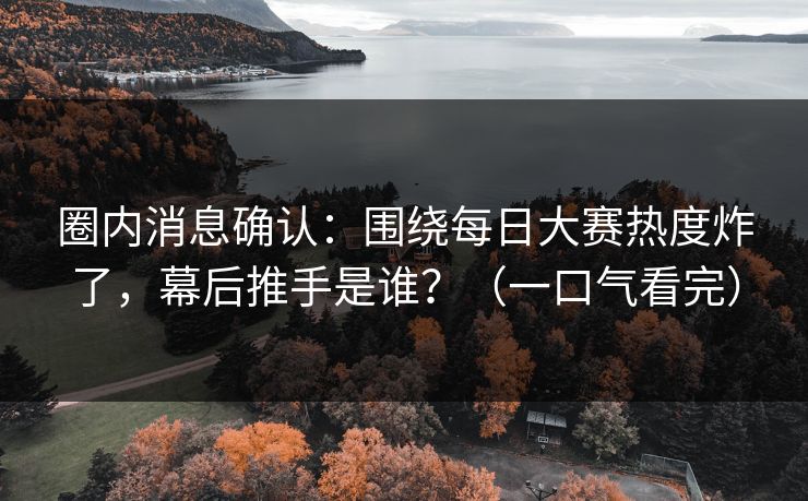 圈内消息确认：围绕每日大赛热度炸了，幕后推手是谁？（一口气看完）