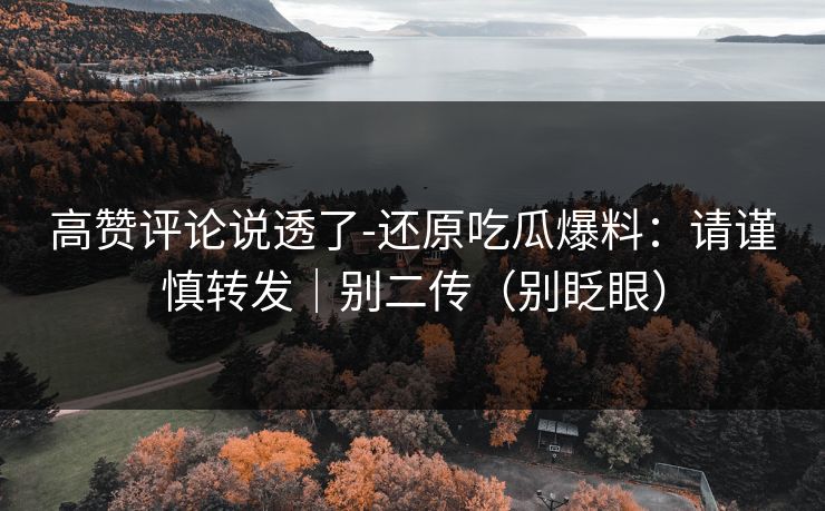 高赞评论说透了-还原吃瓜爆料：请谨慎转发｜别二传（别眨眼）