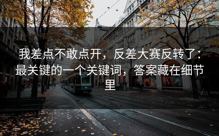 我差点不敢点开，反差大赛反转了：最关键的一个关键词，答案藏在细节里