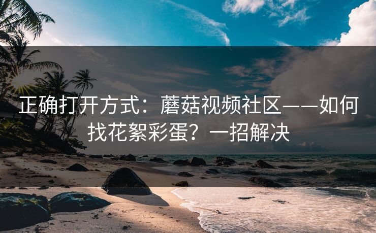 正确打开方式：蘑菇视频社区——如何找花絮彩蛋？一招解决