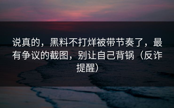 说真的，黑料不打烊被带节奏了，最有争议的截图，别让自己背锅（反诈提醒）