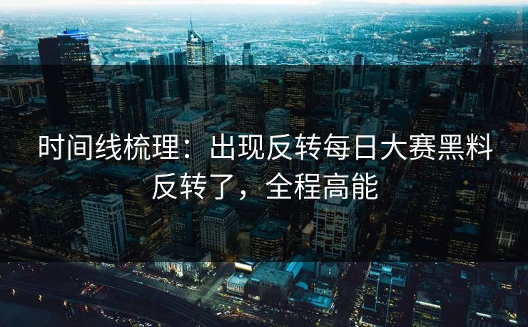 时间线梳理：出现反转每日大赛黑料反转了，全程高能