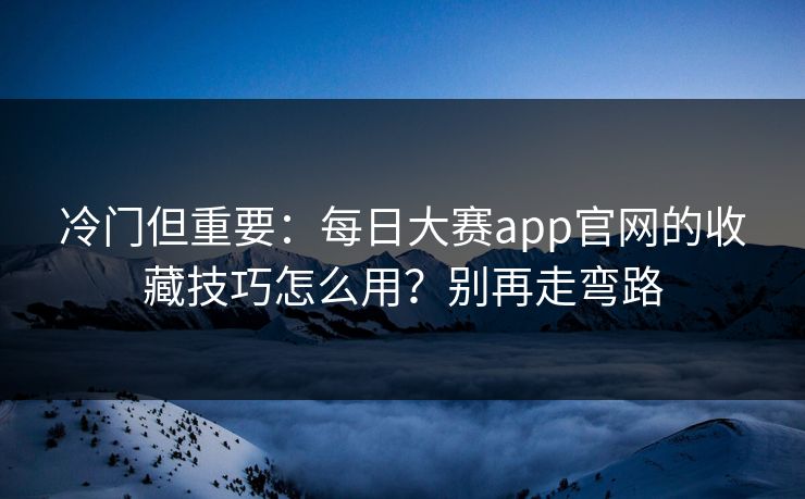 冷门但重要：每日大赛app官网的收藏技巧怎么用？别再走弯路