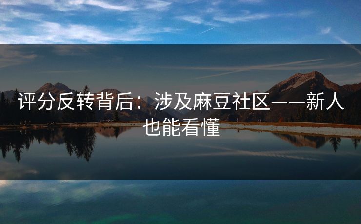 评分反转背后:涉及麻豆社区——新人也能看懂 评分反转背后:涉及麻豆社区——新人也能看懂