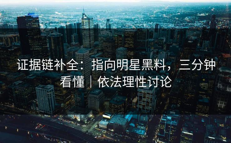 证据链补全：指向明星黑料，三分钟看懂｜依法理性讨论