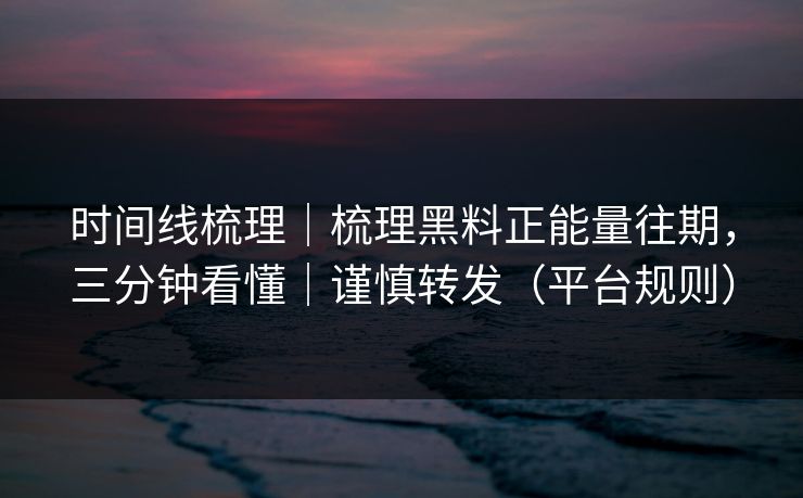 时间线梳理｜梳理黑料正能量往期，三分钟看懂｜谨慎转发（平台规则）