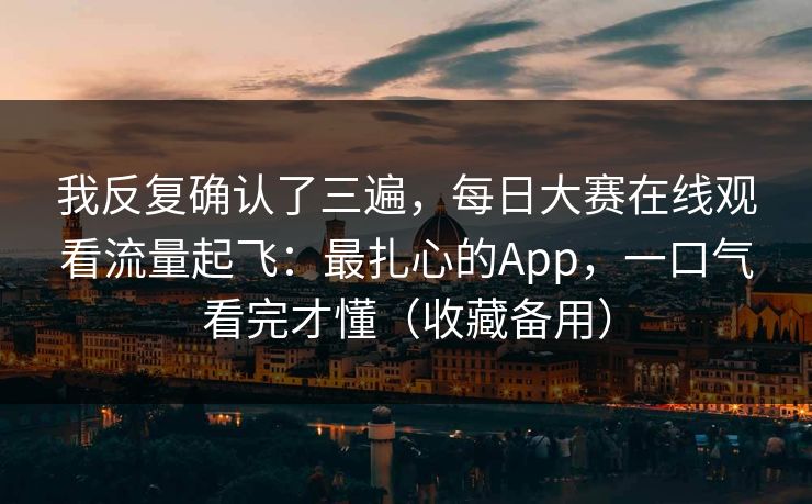 我反复确认了三遍，每日大赛在线观看流量起飞：最扎心的App，一口气看完才懂（收藏备用）