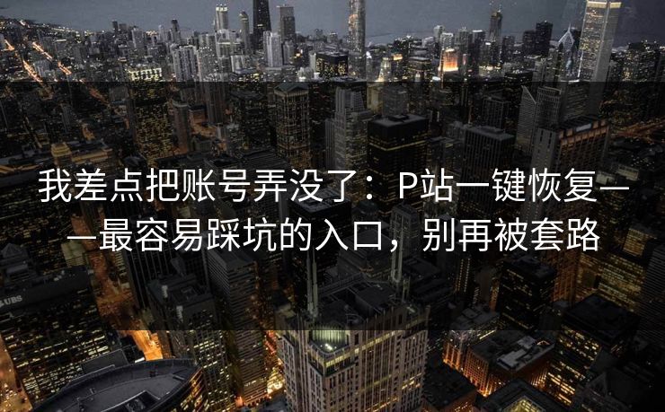 我差点把账号弄没了：P站一键恢复——最容易踩坑的入口，别再被套路