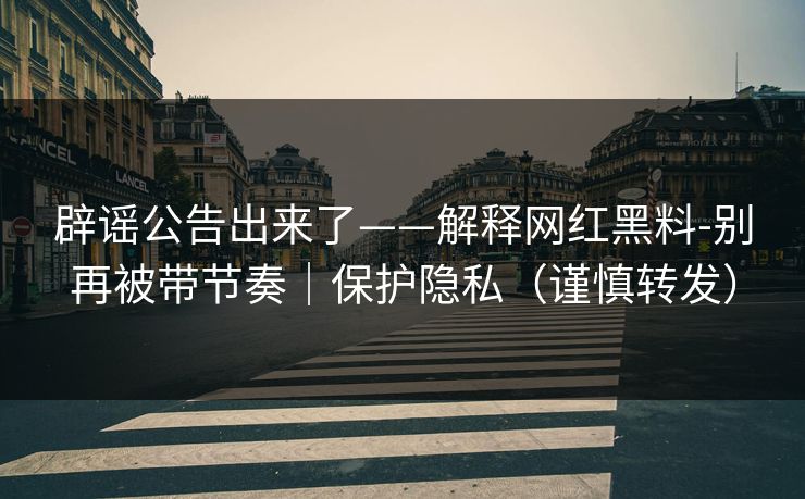 辟谣公告出来了——解释网红黑料-别再被带节奏｜保护隐私（谨慎转发）