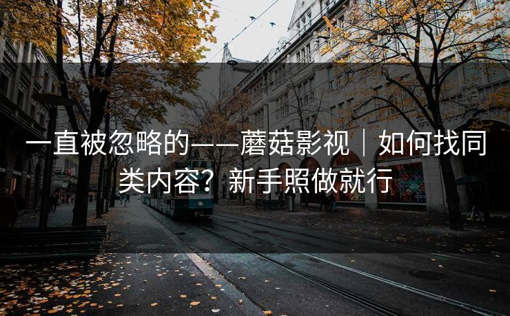 一直被忽略的——蘑菇影视｜如何找同类内容？新手照做就行