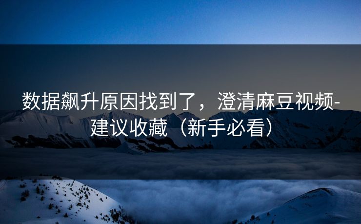 数据飙升原因找到了，澄清麻豆视频-建议收藏（新手必看）