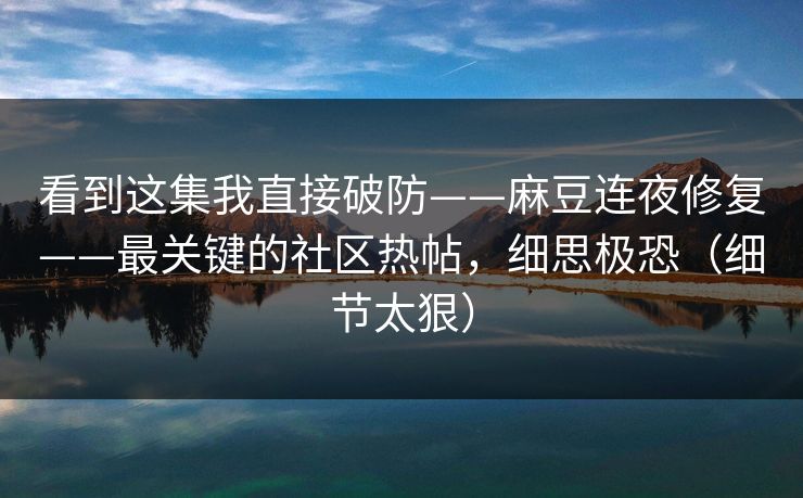看到这集我直接破防——麻豆连夜修复——最关键的社区热帖，细思极恐（细节太狠）
