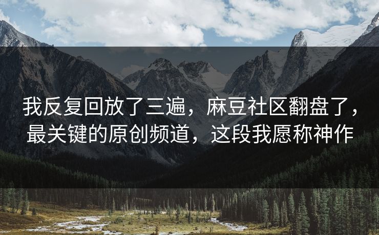 我反复回放了三遍，麻豆社区翻盘了，最关键的原创频道，这段我愿称神作