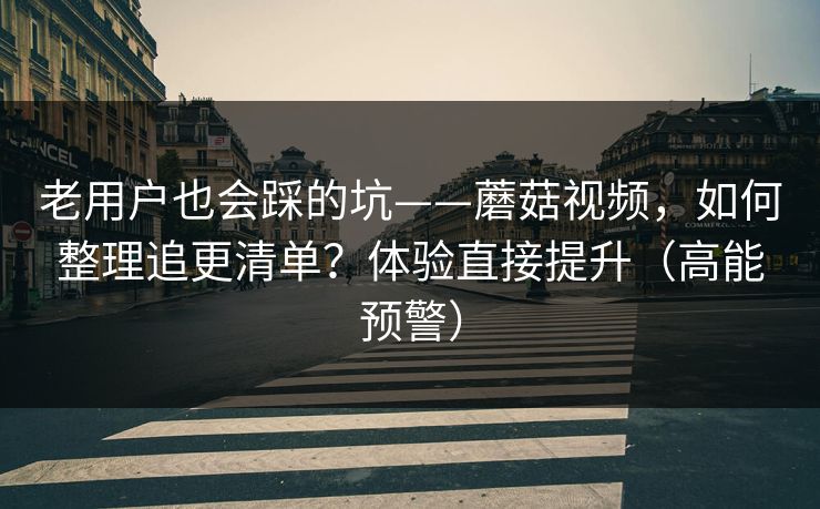 老用户也会踩的坑——蘑菇视频，如何整理追更清单？体验直接提升（高能预警）