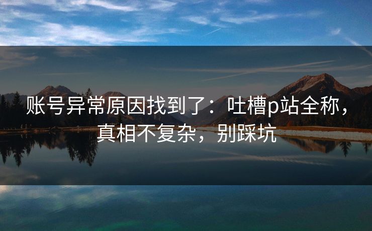 账号异常原因找到了：吐槽p站全称，真相不复杂，别踩坑