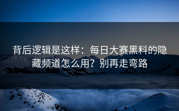 背后逻辑是这样：每日大赛黑料的隐藏频道怎么用？别再走弯路