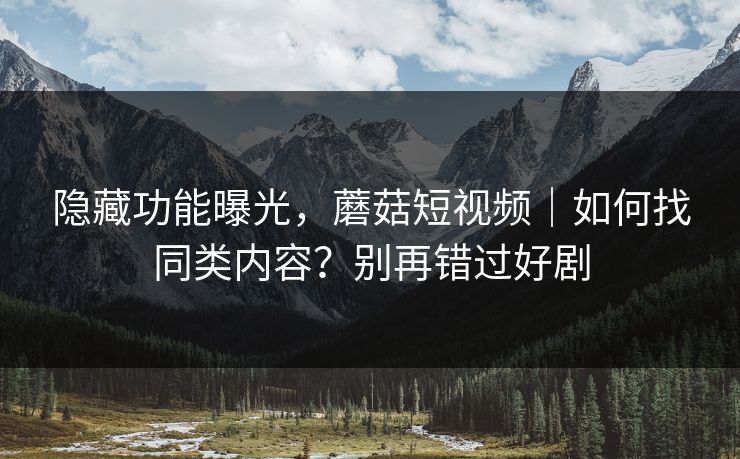 隐藏功能曝光，蘑菇短视频｜如何找同类内容？别再错过好剧