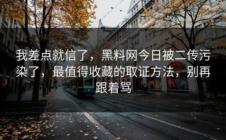 我差点就信了，黑料网今日被二传污染了，最值得收藏的取证方法，别再跟着骂
