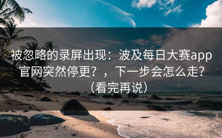 被忽略的录屏出现：波及每日大赛app官网突然停更？，下一步会怎么走？（看完再说）