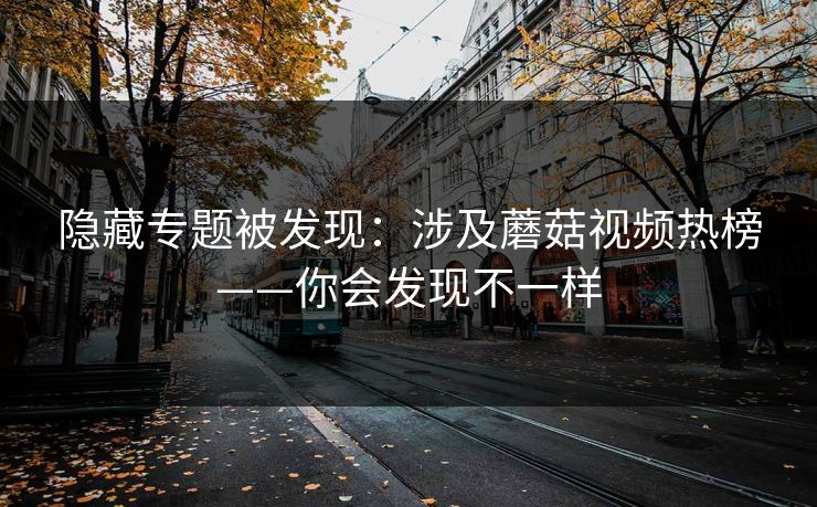 隐藏专题被发现：涉及蘑菇视频热榜——你会发现不一样