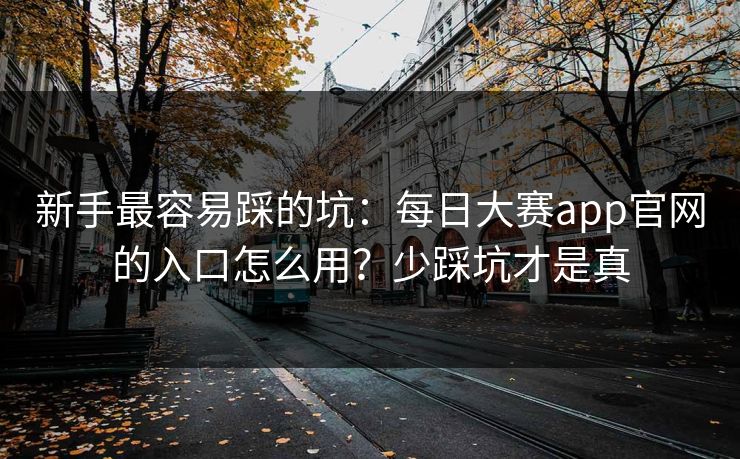 新手最容易踩的坑：每日大赛app官网的入口怎么用？少踩坑才是真
