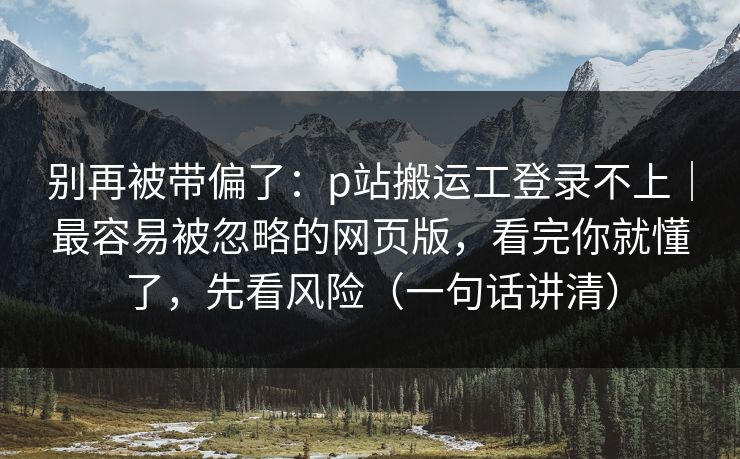 别再被带偏了：p站搬运工登录不上｜最容易被忽略的网页版，看完你就懂了，先看风险（一句话讲清）