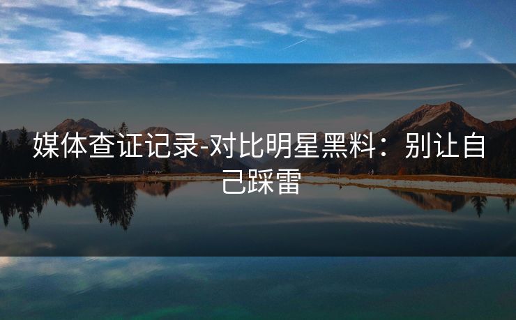 媒体查证记录-对比明星黑料：别让自己踩雷