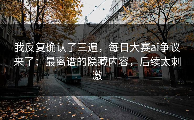我反复确认了三遍，每日大赛ai争议来了：最离谱的隐藏内容，后续太刺激