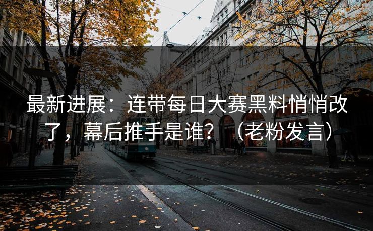 最新进展：连带每日大赛黑料悄悄改了，幕后推手是谁？（老粉发言）