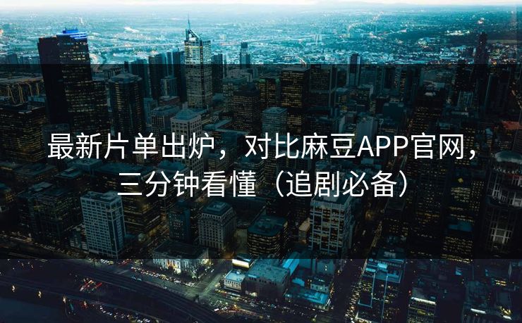 最新片单出炉，对比麻豆APP官网，三分钟看懂（追剧必备）