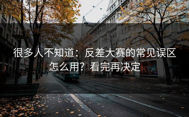 很多人不知道：反差大赛的常见误区怎么用？看完再决定