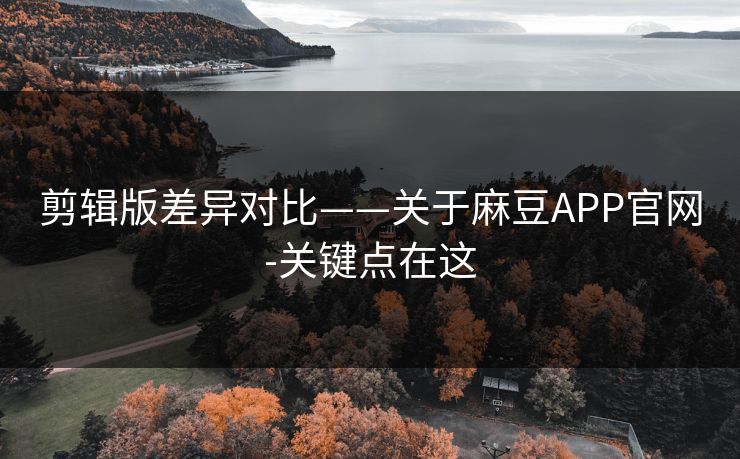 剪辑版差异对比——关于麻豆APP官网-关键点在这