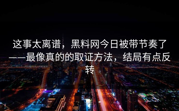 这事太离谱，黑料网今日被带节奏了——最像真的的取证方法，结局有点反转