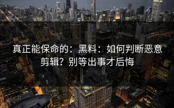 真正能保命的：黑料：如何判断恶意剪辑？别等出事才后悔