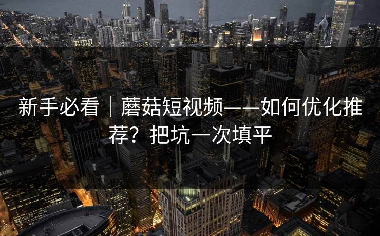 新手必看｜蘑菇短视频——如何优化推荐？把坑一次填平
