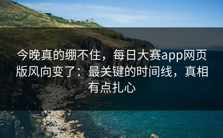 今晚真的绷不住，每日大赛app网页版风向变了：最关键的时间线，真相有点扎心