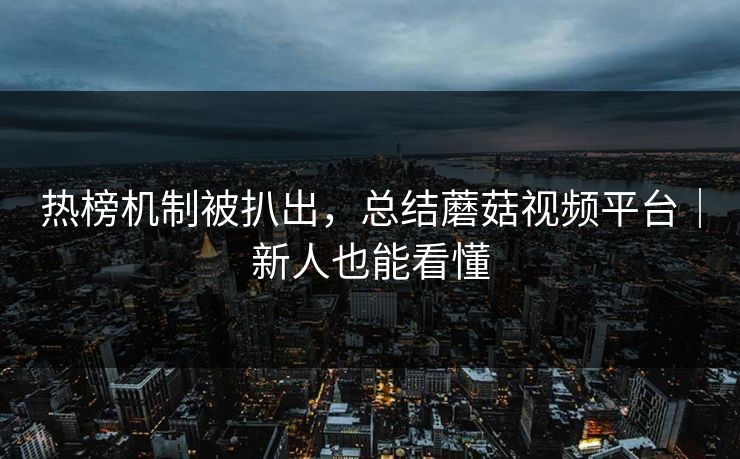 热榜机制被扒出，总结蘑菇视频平台｜新人也能看懂