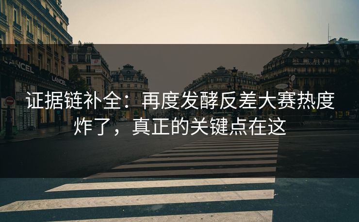 证据链补全：再度发酵反差大赛热度炸了，真正的关键点在这