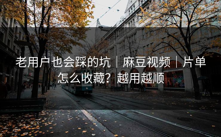 老用户也会踩的坑｜麻豆视频｜片单怎么收藏？越用越顺