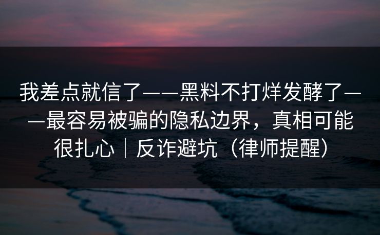 我差点就信了——黑料不打烊发酵了——最容易被骗的隐私边界，真相可能很扎心｜反诈避坑（律师提醒）