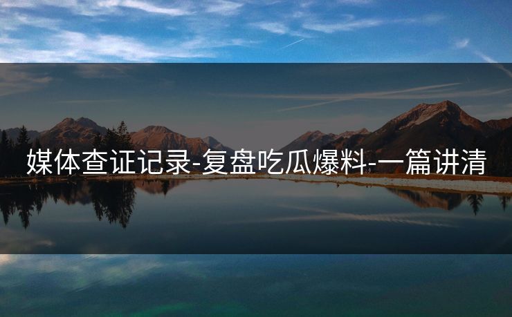 媒体查证记录-复盘吃瓜爆料-一篇讲清