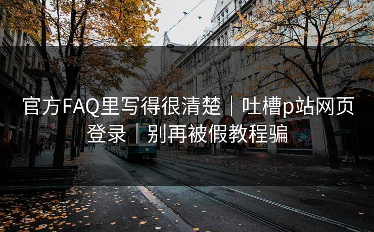 官方FAQ里写得很清楚｜吐槽p站网页登录｜别再被假教程骗