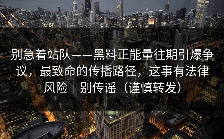 别急着站队——黑料正能量往期引爆争议，最致命的传播路径，这事有法律风险｜别传谣（谨慎转发）